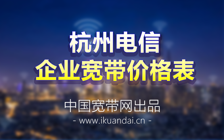 2022杭州电信企业宽带套餐资费价格表 杭州公司宽带办理安装