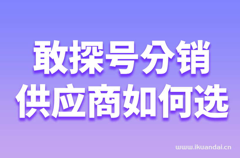 敢探号流量卡代理分销要如何选择靠谱的一级供应商？