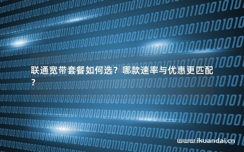 联通宽带套餐如何选？哪款速率与优惠更匹配？