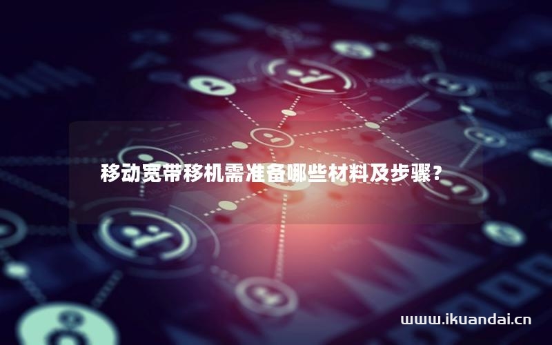 移动宽带移机需准备哪些材料及步骤？