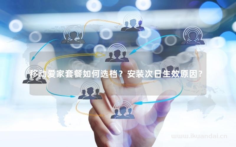 移动爱家套餐如何选档？安装次日生效原因？