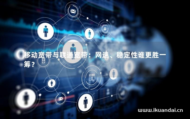 移动宽带与联通宽带：网速、稳定性谁更胜一筹？