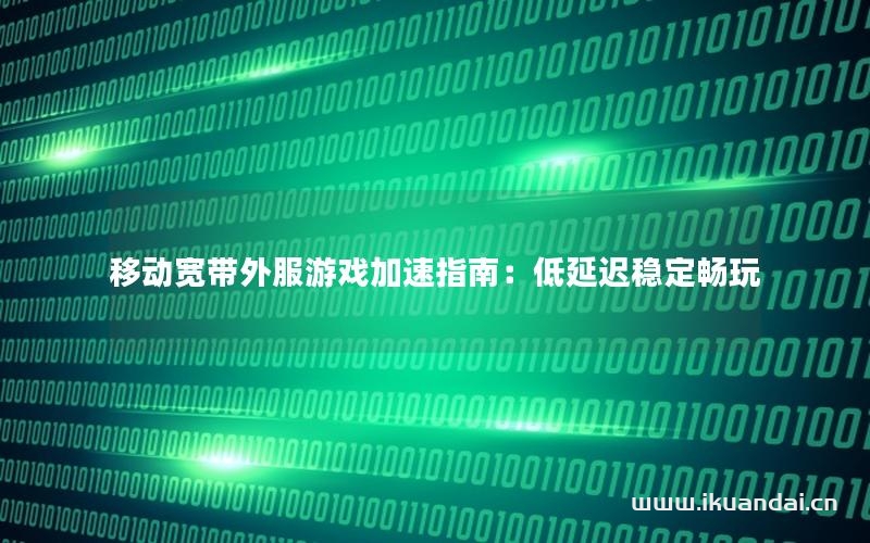 移动宽带外服游戏加速指南：低延迟稳定畅玩