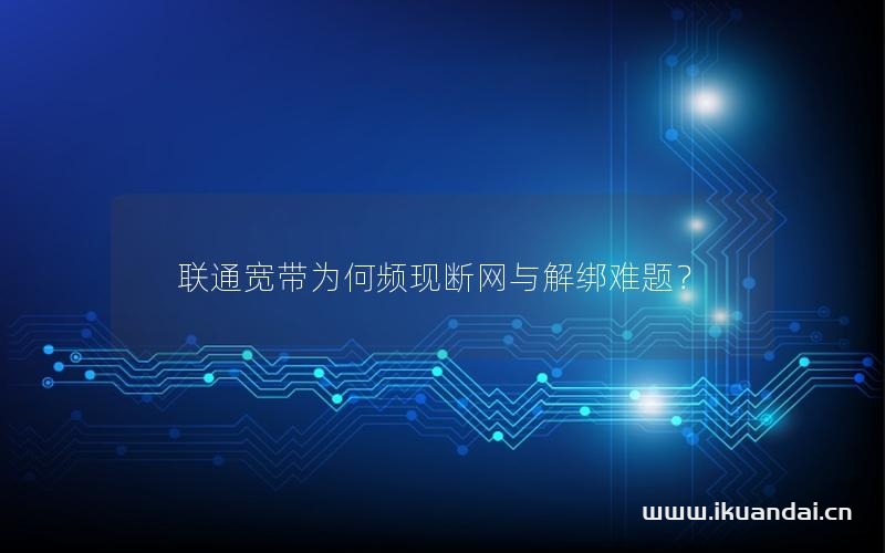 联通宽带为何频现断网与解绑难题？