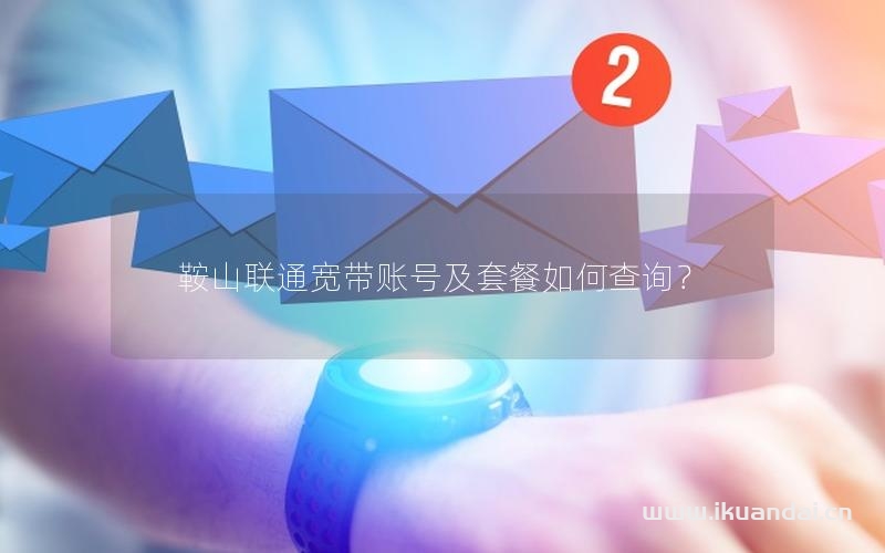 鞍山联通宽带账号及套餐如何查询？