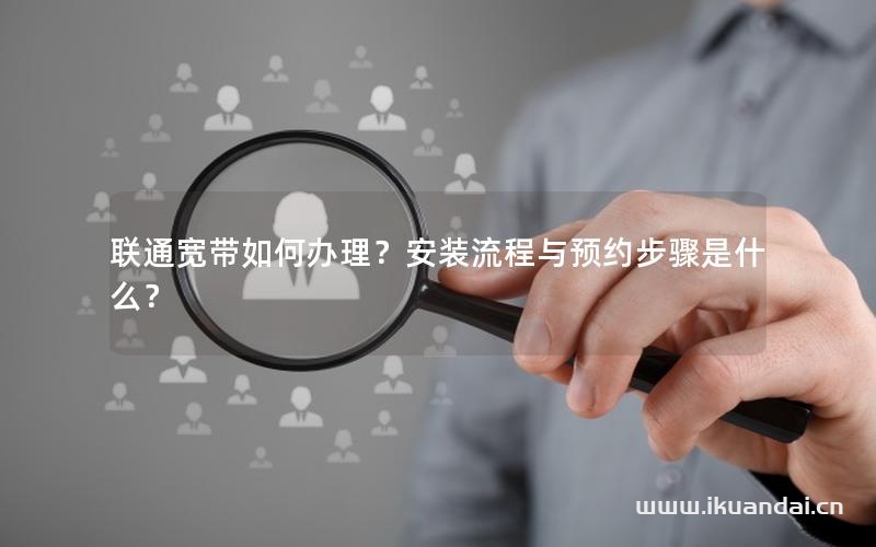 联通宽带如何办理？安装流程与预约步骤是什么？