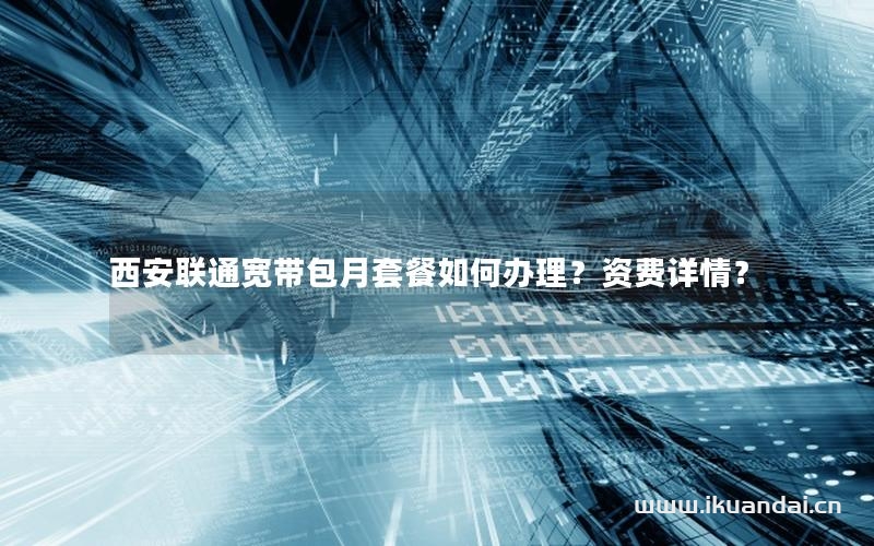 西安联通宽带包月套餐如何办理？资费详情？