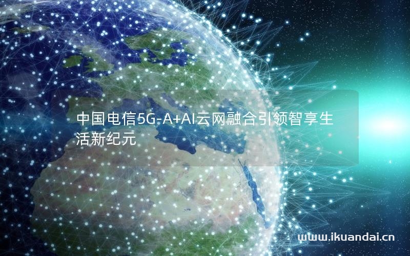 中国电信5G-A+AI云网融合引领智享生活新纪元