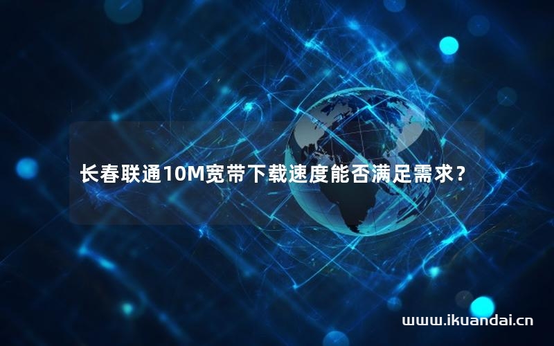 长春联通10M宽带下载速度能否满足需求？