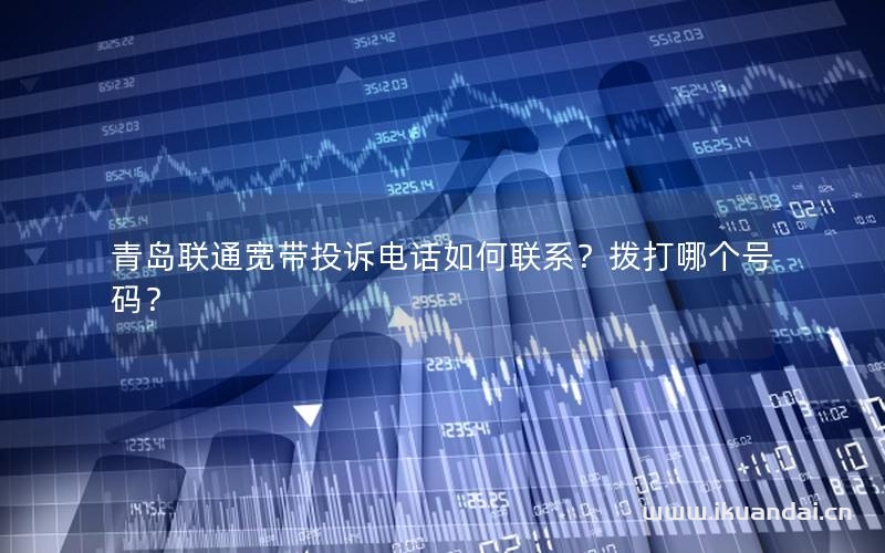 青岛联通宽带投诉电话如何联系？拨打哪个号码？