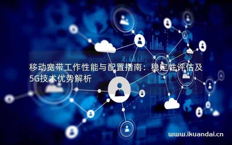移动宽带工作性能与配置指南：稳定性评估及5G技术优势解析