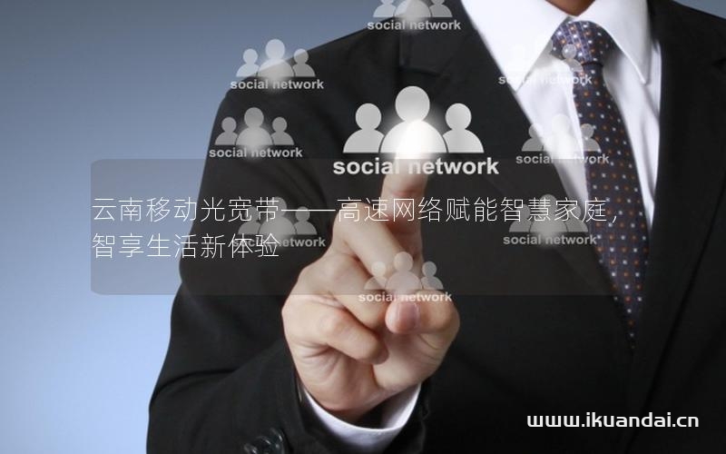 云南移动光宽带——高速网络赋能智慧家庭，智享生活新体验
