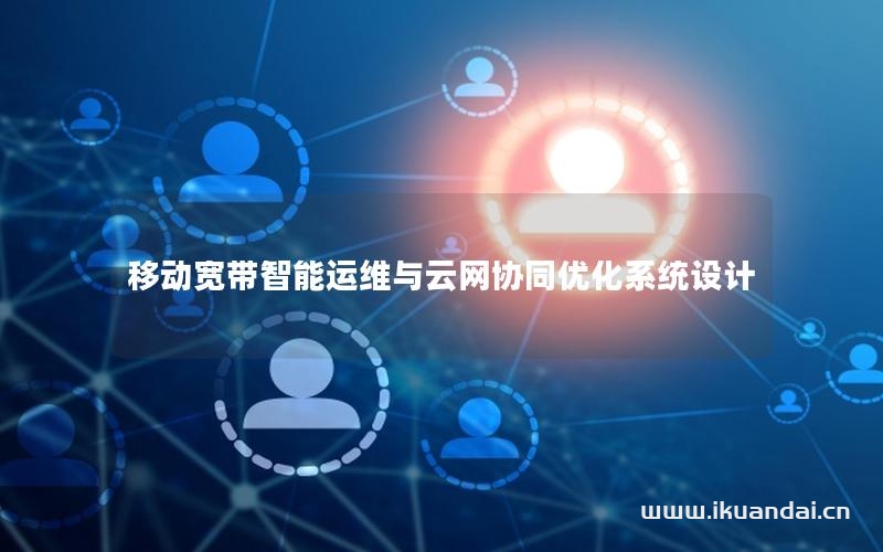 移动宽带智能运维与云网协同优化系统设计