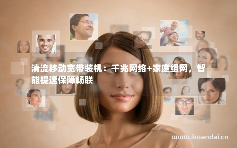 清流移动宽带装机：千兆网络+家庭组网，智能提速保障畅联
