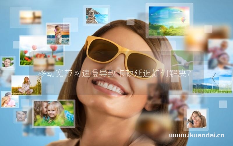 移动宽带网速慢导致卡顿延迟如何解决？