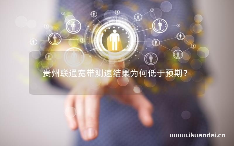 贵州联通宽带测速结果为何低于预期？