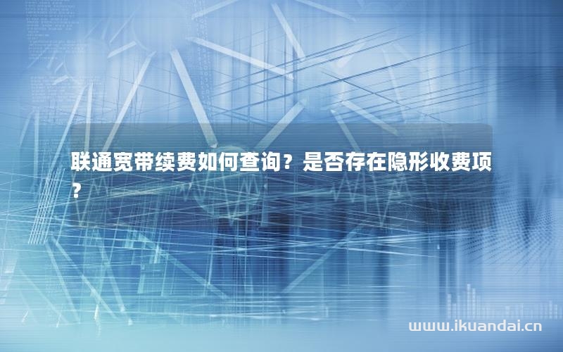联通宽带续费如何查询？是否存在隐形收费项？