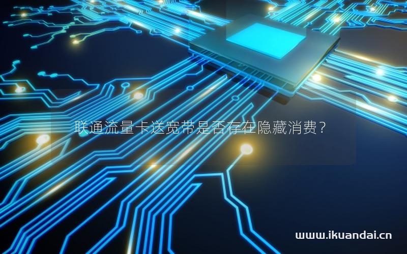 联通流量卡送宽带是否存在隐藏消费？