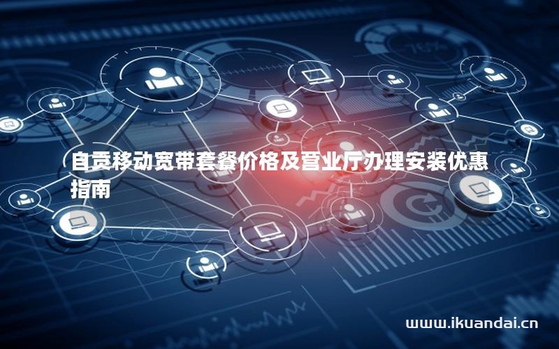 自贡移动宽带套餐价格及营业厅办理安装优惠指南