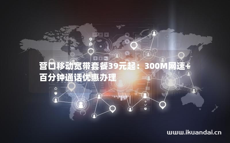 营口移动宽带套餐39元起：300M网速+百分钟通话优惠办理