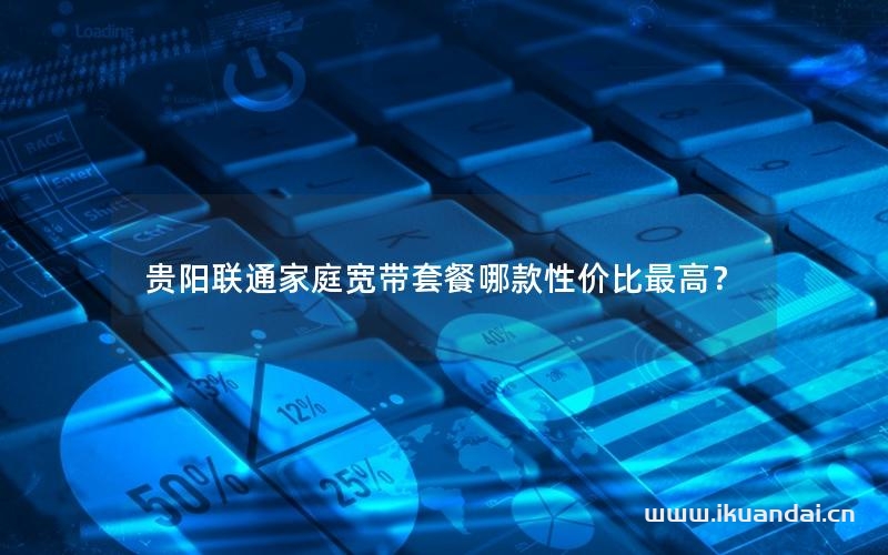 贵阳联通家庭宽带套餐哪款性价比最高？