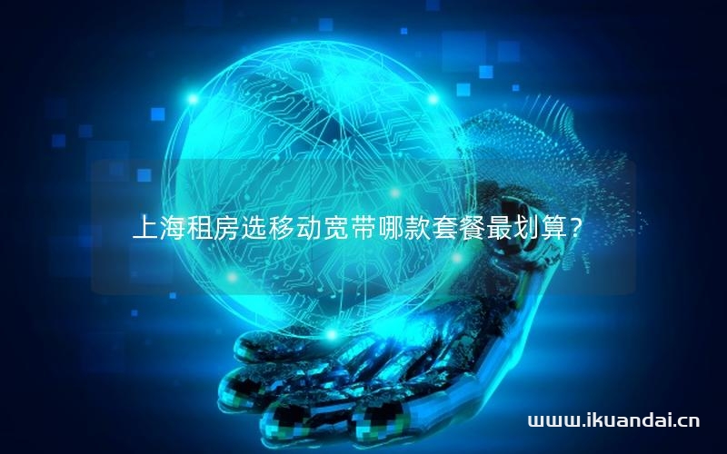 上海租房选移动宽带哪款套餐最划算？