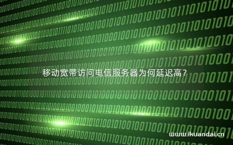 移动宽带访问电信服务器为何延迟高？
