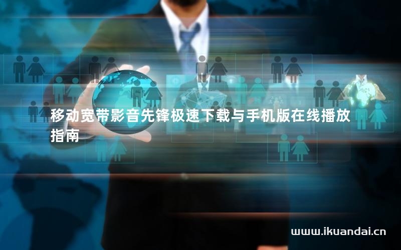 移动宽带影音先锋极速下载与手机版在线播放指南