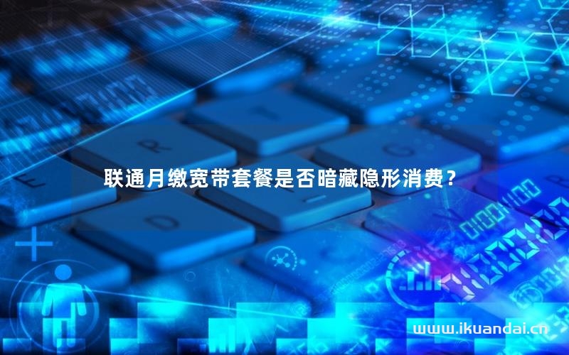 联通月缴宽带套餐是否暗藏隐形消费？