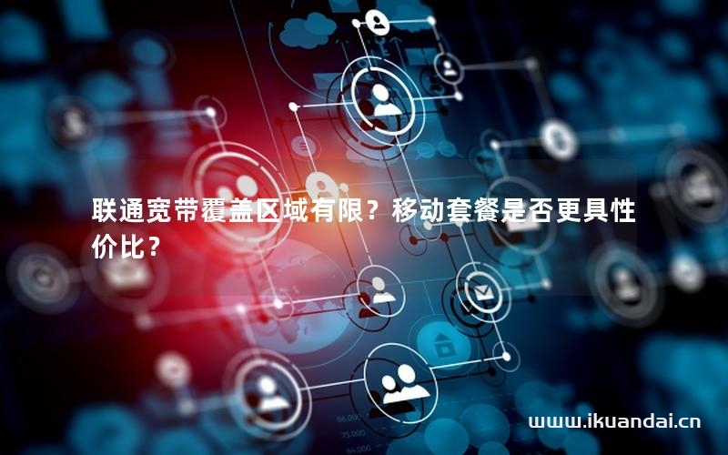联通宽带覆盖区域有限？移动套餐是否更具性价比？