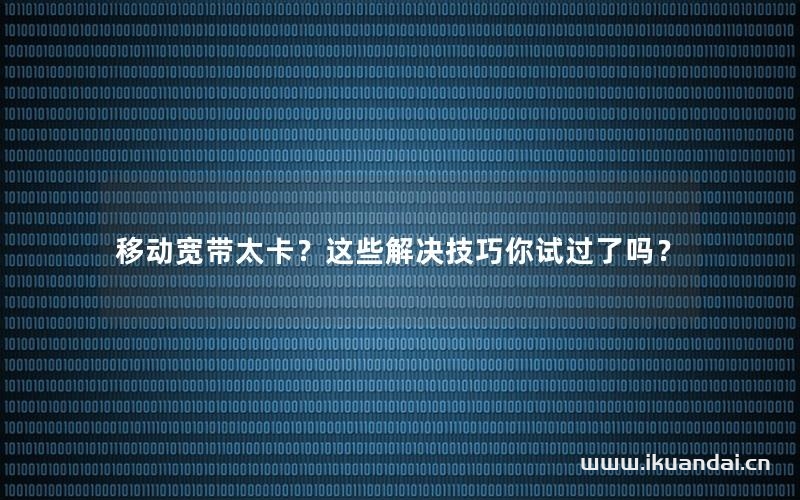 移动宽带太卡？这些解决技巧你试过了吗？