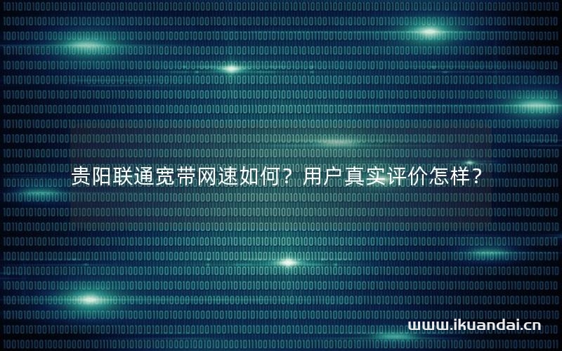 贵阳联通宽带网速如何？用户真实评价怎样？