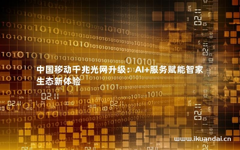 中国移动千兆光网升级：AI+服务赋能智家生态新体验