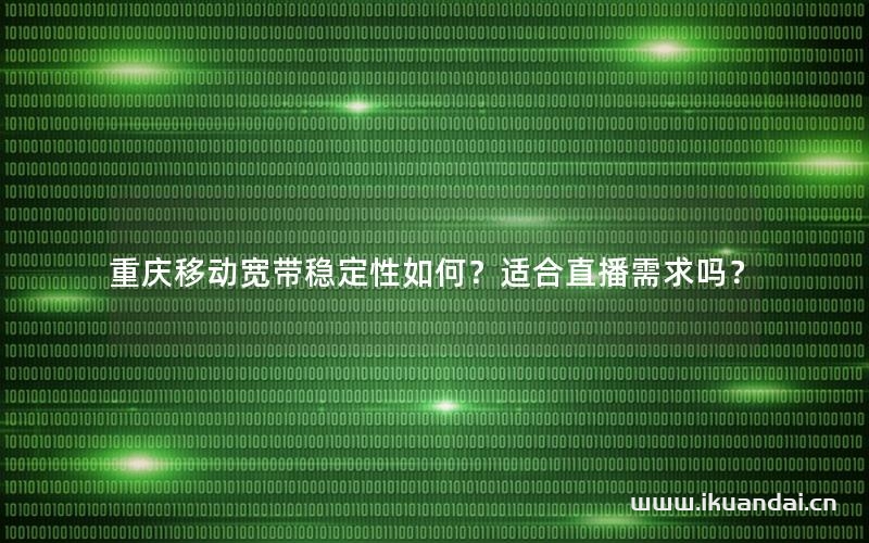 重庆移动宽带稳定性如何？适合直播需求吗？