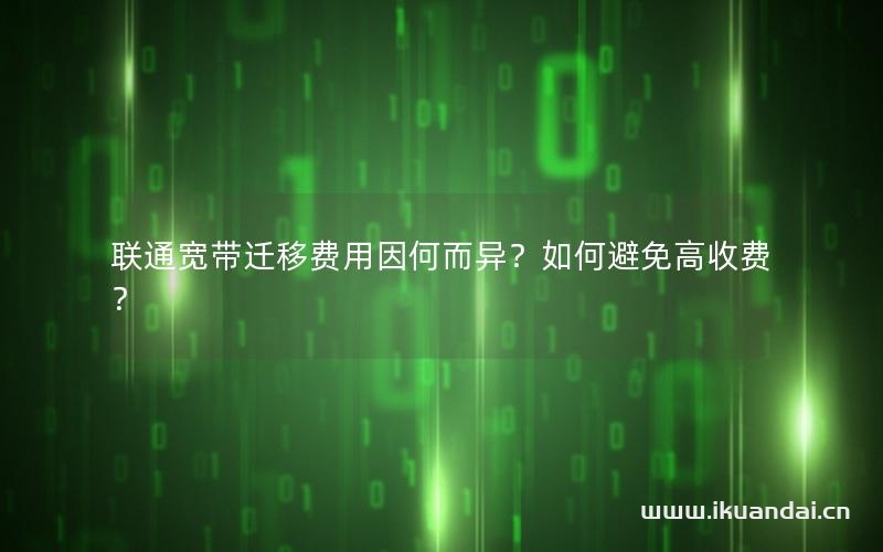 联通宽带迁移费用因何而异？如何避免高收费？