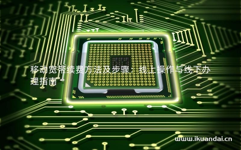 移动宽带续费方法及步骤：线上操作与线下办理指南