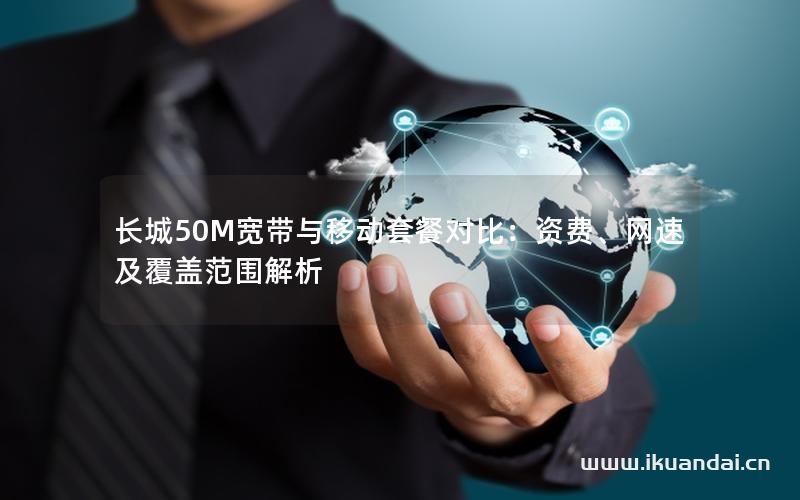 长城50M宽带与移动套餐对比：资费、网速及覆盖范围解析