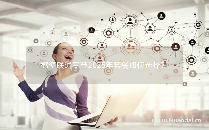 鹤壁联通宽带2025年套餐如何选择？