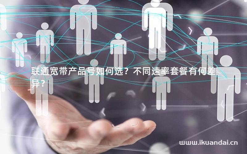 联通宽带产品号如何选？不同速率套餐有何差异？