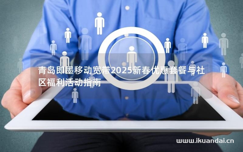 青岛即墨移动宽带2025新春优惠套餐与社区福利活动指南