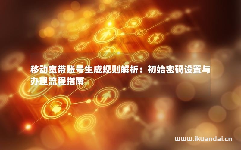移动宽带账号生成规则解析：初始密码设置与办理流程指南