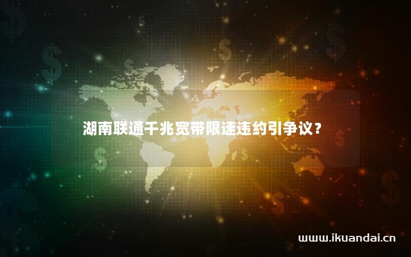 湖南联通千兆宽带限速违约引争议？