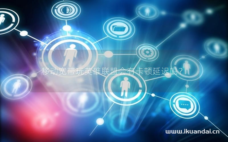 移动宽带玩英雄联盟会有卡顿延迟吗？