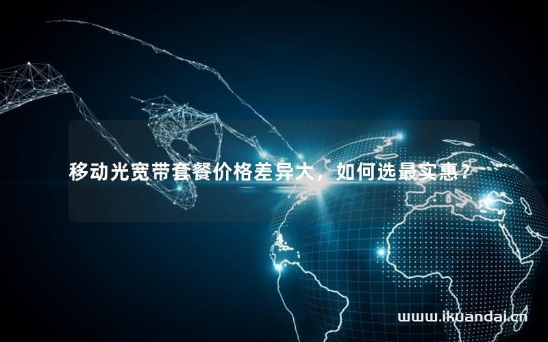 移动光宽带套餐价格差异大，如何选最实惠？