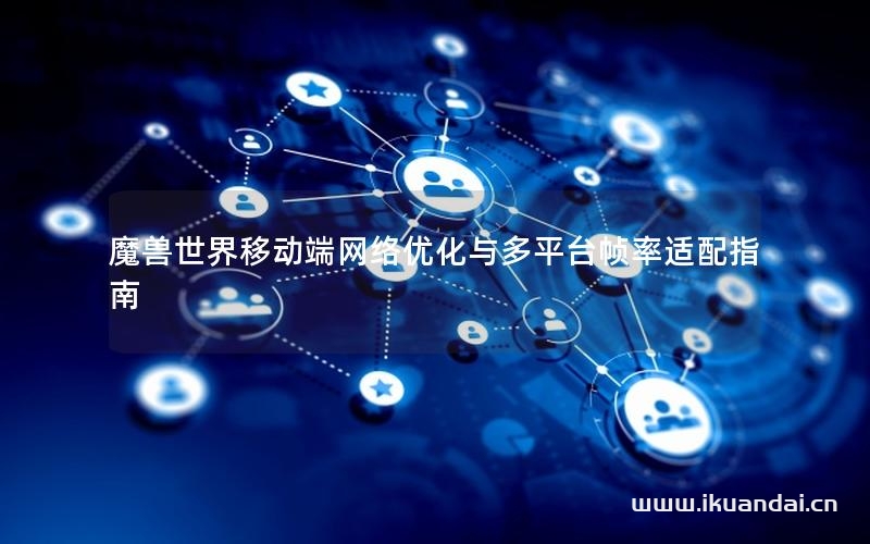 魔兽世界移动端网络优化与多平台帧率适配指南