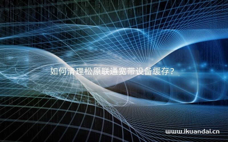 如何清理松原联通宽带设备缓存？