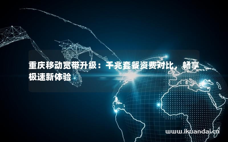 重庆移动宽带升级：千兆套餐资费对比，畅享极速新体验