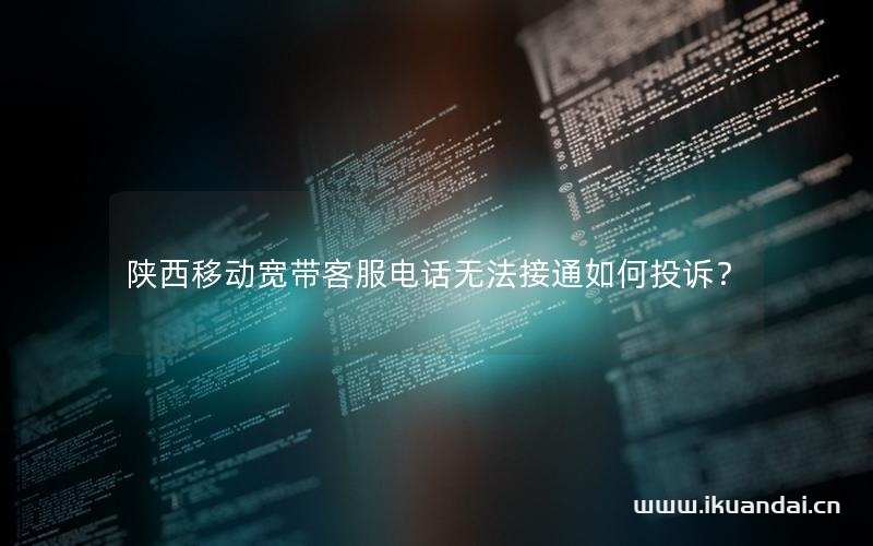 陕西移动宽带客服电话无法接通如何投诉？