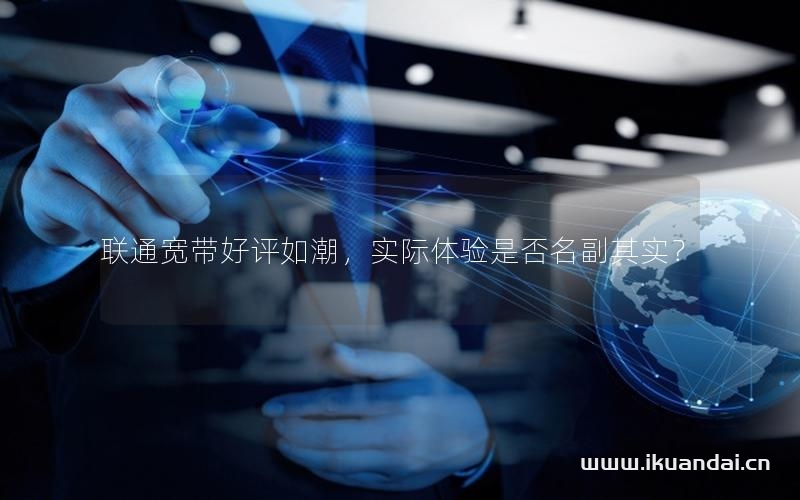 联通宽带好评如潮，实际体验是否名副其实？