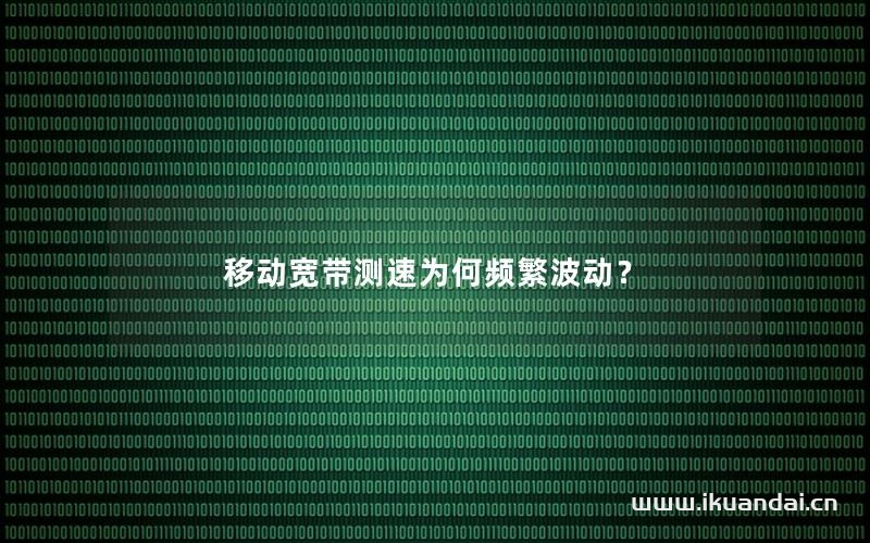 移动宽带测速为何频繁波动？